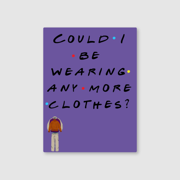 Could I Be Wearing Any More Clothes? Metal Poster